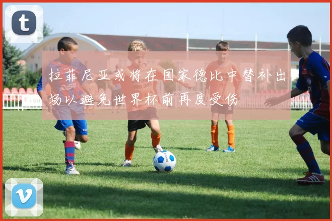 拉菲尼亚或将在国家德比中替补出场以避免世界杯前再度受伤