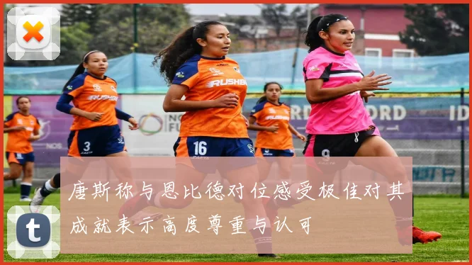 唐斯称与恩比德对位感受极佳对其成就表示高度尊重与认可