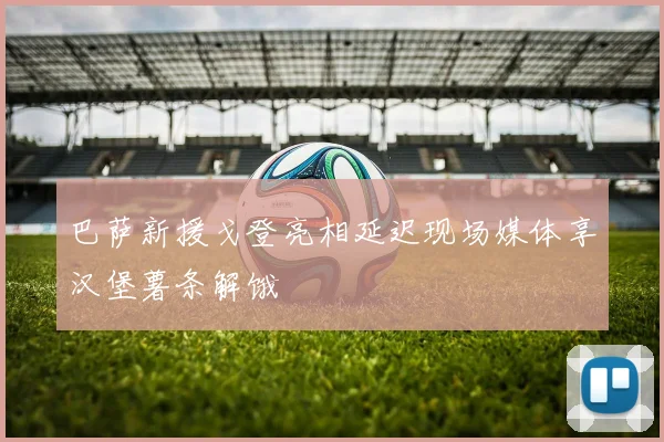 巴萨新援戈登亮相延迟现场媒体享汉堡薯条解饿
