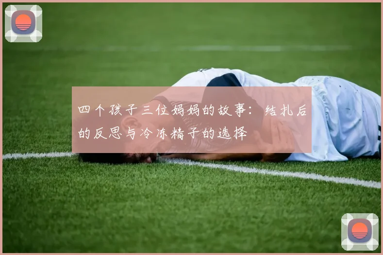四个孩子三位妈妈的故事：结扎后的反思与冷冻精子的选择