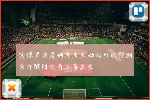 富保罗谈詹姆斯未来动向难以预测或许随时会有惊喜发生