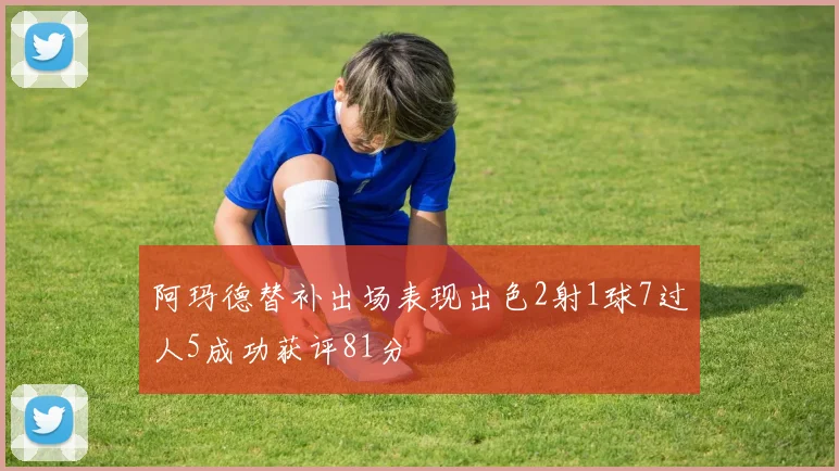 阿玛德替补出场表现出色2射1球7过人5成功获评81分
