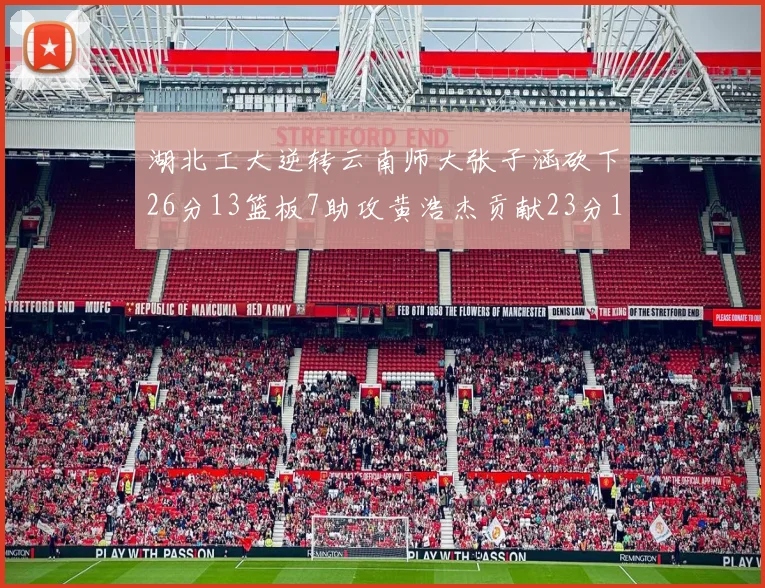 湖北工大逆转云南师大张子涵砍下26分13篮板7助攻黄浩杰贡献23分10篮板