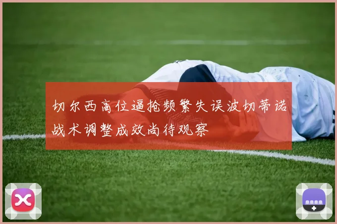 切尔西高位逼抢频繁失误波切蒂诺战术调整成效尚待观察