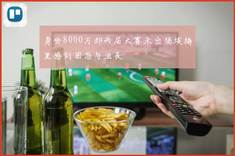 身价8000万却两届大赛未出场埃梅里感到困惑与沮丧
