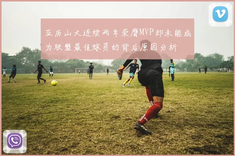 亚历山大连续两年荣膺MVP却未能成为联盟最佳球员的背后原因分析