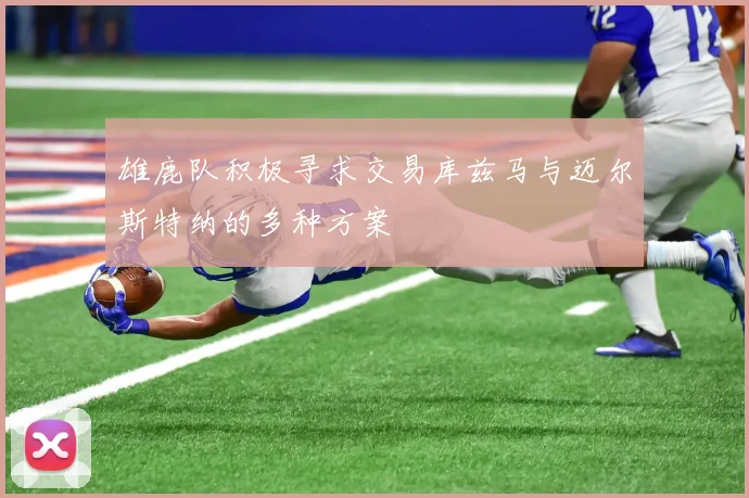 雄鹿队积极寻求交易库兹马与迈尔斯特纳的多种方案