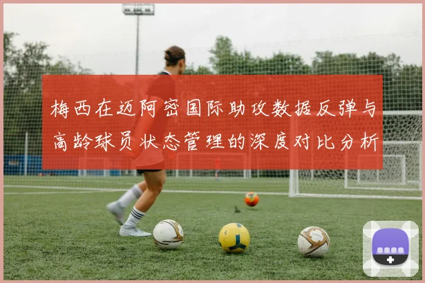 梅西在迈阿密国际助攻数据反弹与高龄球员状态管理的深度对比分析
