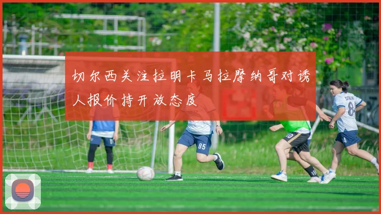 切尔西关注拉明卡马拉摩纳哥对诱人报价持开放态度