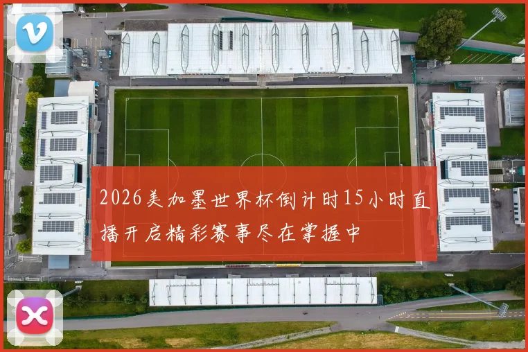 2026美加墨世界杯倒计时15小时直播开启精彩赛事尽在掌握中