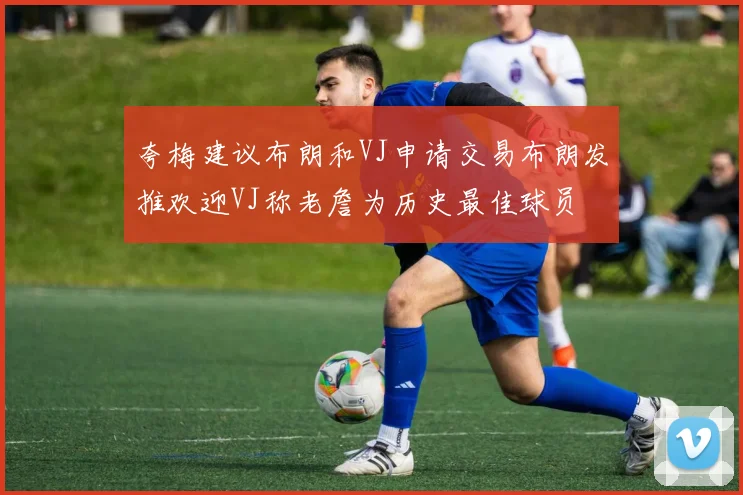 夸梅建议布朗和VJ申请交易布朗发推欢迎VJ称老詹为历史最佳球员