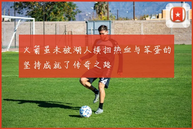火箭虽未被湖人横扫热血与笨蛋的坚持成就了传奇之路