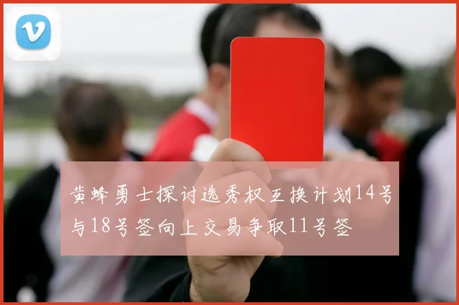 黄蜂勇士探讨选秀权互换计划14号与18号签向上交易争取11号签
