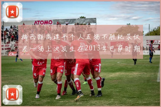 梅西距离追平个人五场不胜纪录仅差一场上次发生在2013年巴萨时期