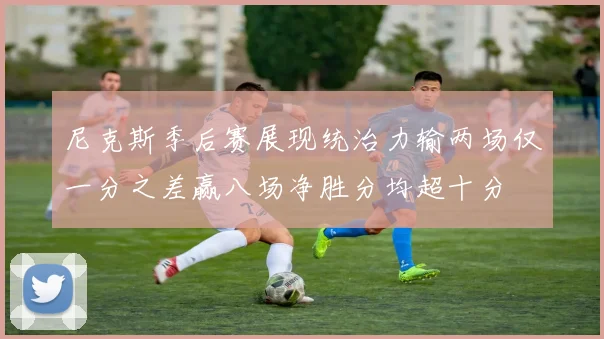 尼克斯季后赛展现统治力输两场仅一分之差赢八场净胜分均超十分