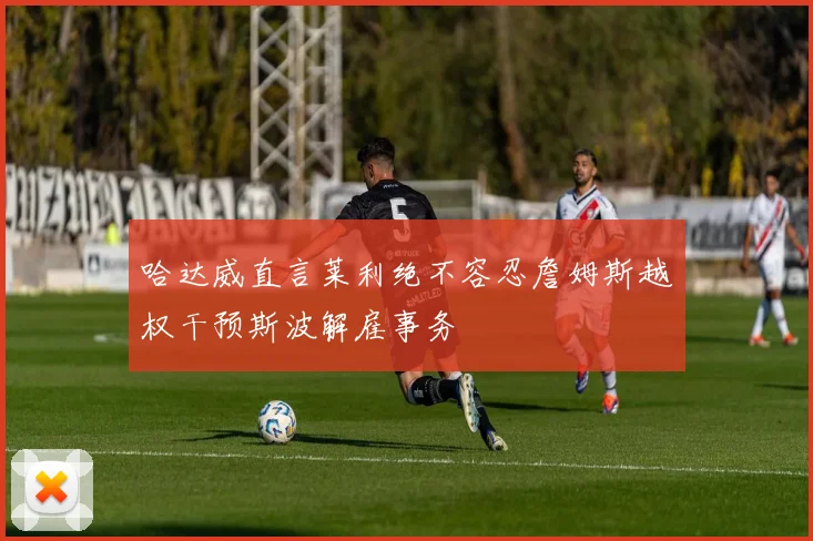 哈达威直言莱利绝不容忍詹姆斯越权干预斯波解雇事务