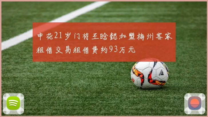 申花21岁门将王晗懿加盟梅州客家租借交易租借费约93万元