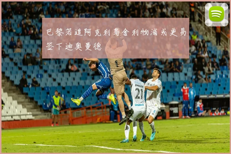 巴黎若追阿克利乌舍利物浦或更易签下迪奥曼德