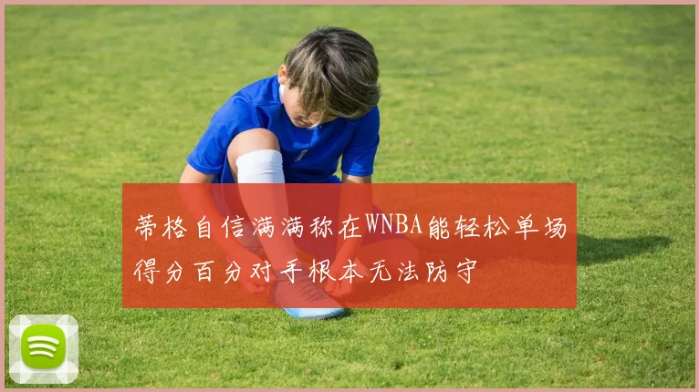 蒂格自信满满称在WNBA能轻松单场得分百分对手根本无法防守