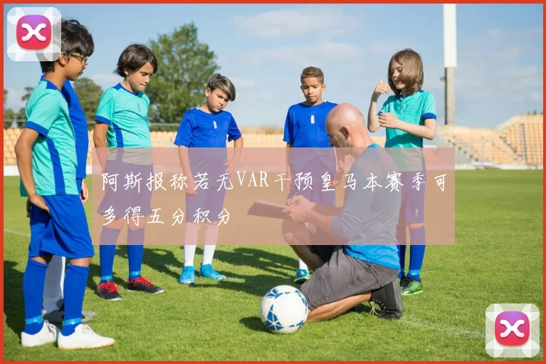 阿斯报称若无VAR干预皇马本赛季可多得五分积分