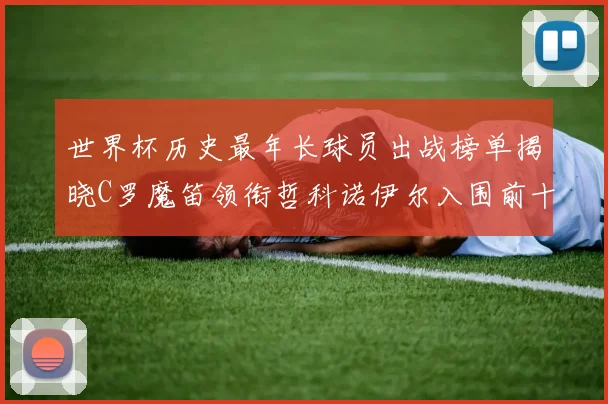 世界杯历史最年长球员出战榜单揭晓C罗魔笛领衔哲科诺伊尔入围前十