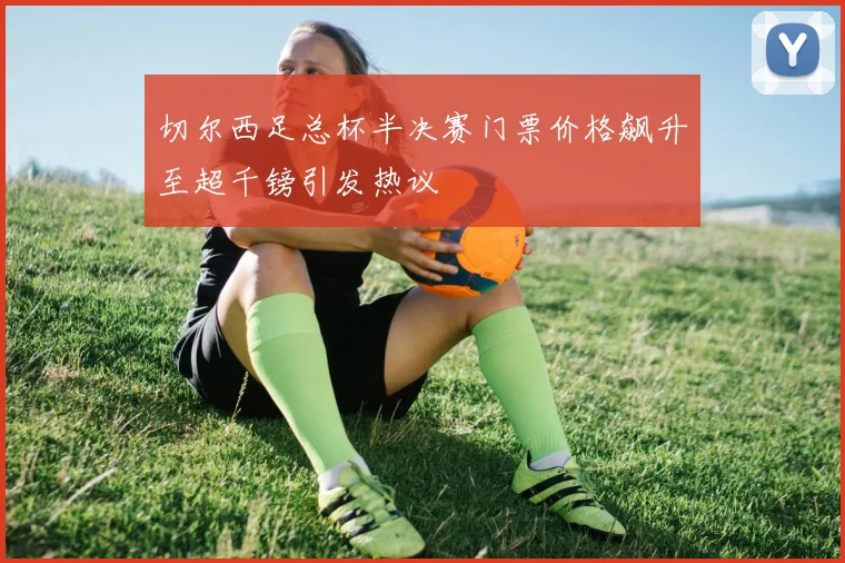 切尔西足总杯半决赛门票价格飙升至超千镑引发热议