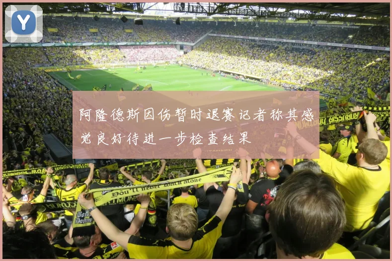 阿隆德斯因伤暂时退赛记者称其感觉良好待进一步检查结果