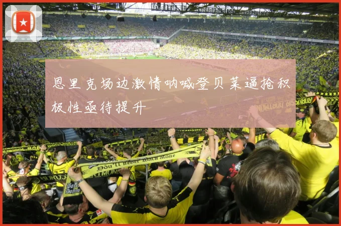 恩里克场边激情呐喊登贝莱逼抢积极性亟待提升