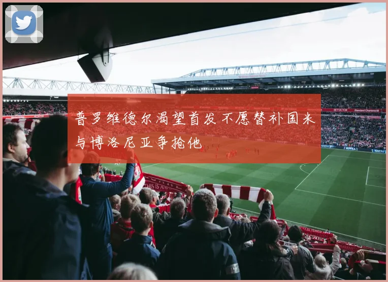 普罗维德尔渴望首发不愿替补国米与博洛尼亚争抢他