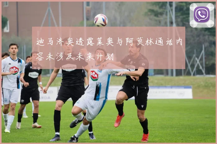 迪马济奥透露莱奥与阿莫林通话内容未涉及未来计划