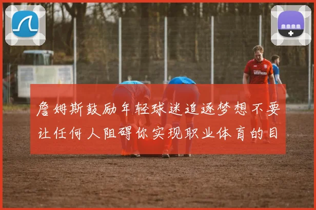 詹姆斯鼓励年轻球迷追逐梦想不要让任何人阻碍你实现职业体育的目标