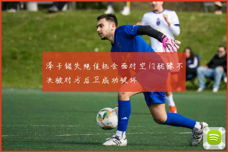 泽卡错失绝佳机会面对空门犹豫不决被对方后卫成功破坏